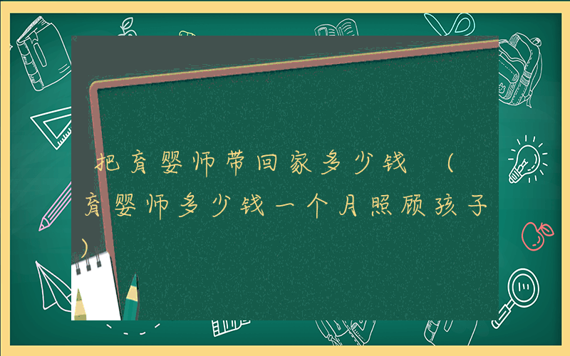 把育婴师带回家多少钱 (育婴师多少钱一个月照顾孩子)